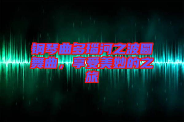 鋼琴曲多瑙河之波圓舞曲，享受美妙的之旅