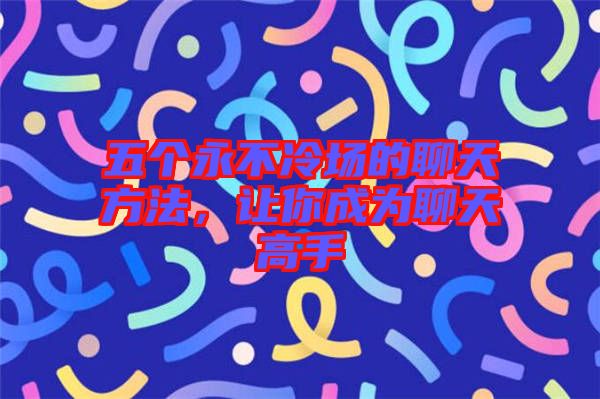 五個永不冷場的聊天方法，讓你成為聊天高手