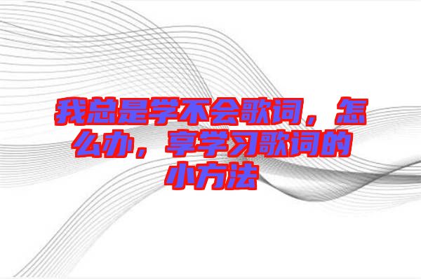 我總是學(xué)不會歌詞，怎么辦，享學(xué)習(xí)歌詞的小方法