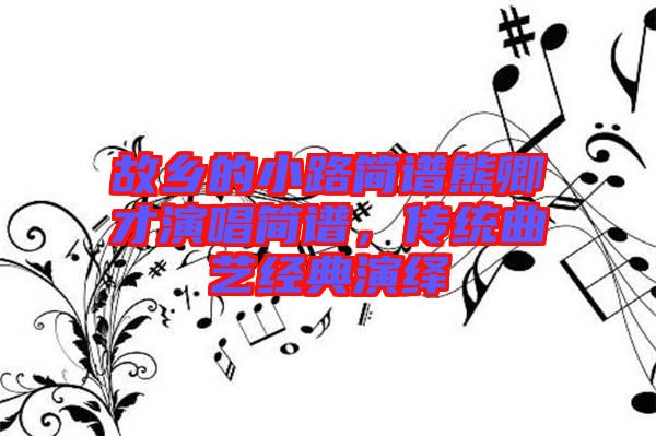 故鄉(xiāng)的小路簡譜熊卿才演唱簡譜，傳統(tǒng)曲藝經(jīng)典演繹