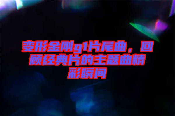 變形金剛g1片尾曲，回顧經(jīng)典片的主題曲精彩瞬間