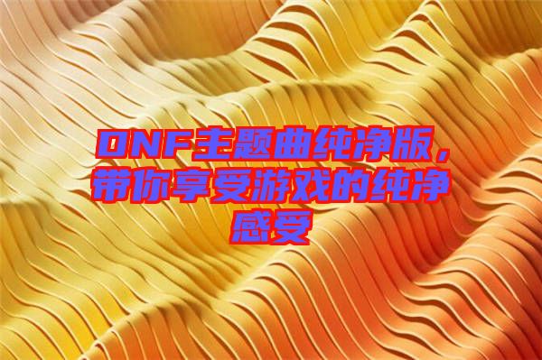 DNF主題曲純凈版，帶你享受游戲的純凈感受