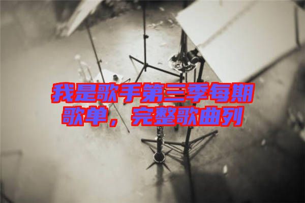 我是歌手第三季每期歌單，完整歌曲列