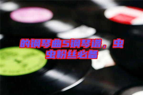 的鋼琴曲5鋼琴譜，蟲(chóng)蟲(chóng)粉絲必備