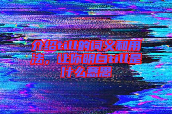 介紹till的詞義和用法，讓你明白till是什么意思