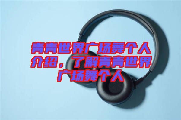 青青世界廣場舞個人介紹，了解青青世界廣場舞個人