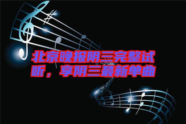 北京晚報陰三完整試聽，享陰三最新單曲