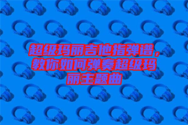 超級瑪麗吉他指彈譜，教你如何彈奏超級瑪麗主題曲