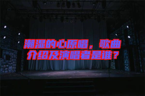 潮濕的心原唱，歌曲介紹及演唱者是誰？