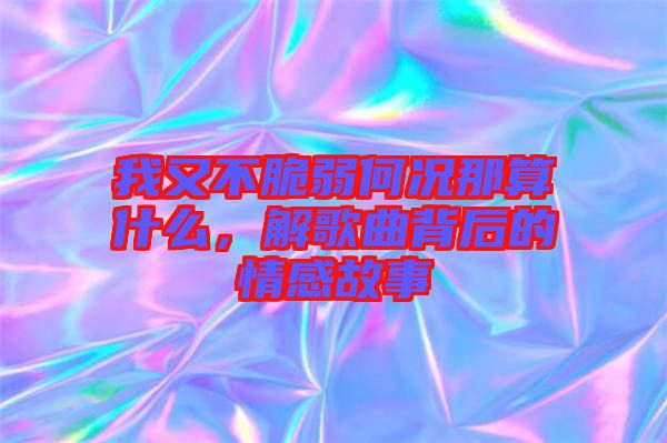 我又不脆弱何況那算什么，解歌曲背后的情感故事