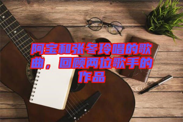 阿寶和張冬玲唱的歌曲，回顧兩位歌手的作品