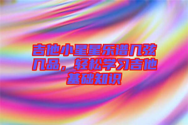 吉他小星星樂譜幾弦?guī)灼?，輕松學(xué)習(xí)吉他基礎(chǔ)知識(shí)