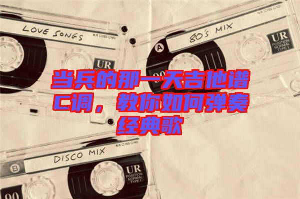 當兵的那一天吉他譜C調(diào)，教你如何彈奏經(jīng)典歌