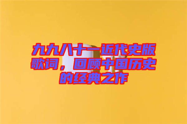 九九八十一近代史版歌詞，回顧中國歷史的經(jīng)典之作