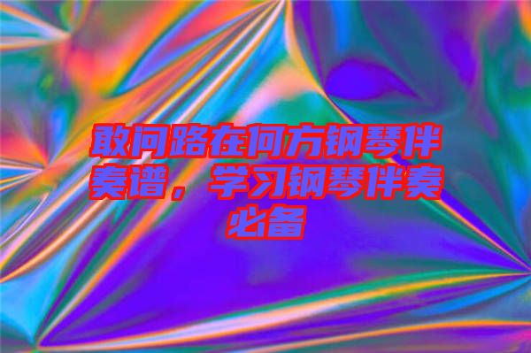 敢問路在何方鋼琴伴奏譜，學(xué)習(xí)鋼琴伴奏必備