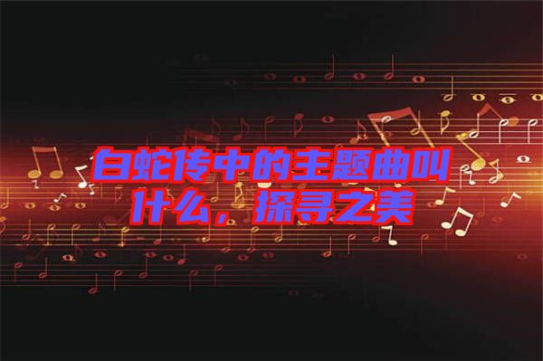 白蛇傳中的主題曲叫什么，探尋之美