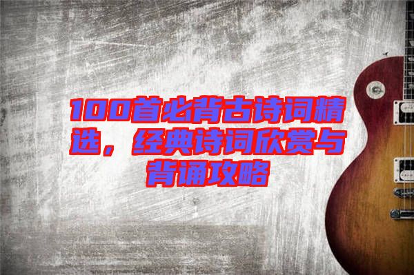 100首必背古詩詞精選，經(jīng)典詩詞欣賞與背誦攻略