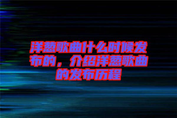 洋蔥歌曲什么時(shí)候發(fā)布的，介紹洋蔥歌曲的發(fā)布?xì)v程