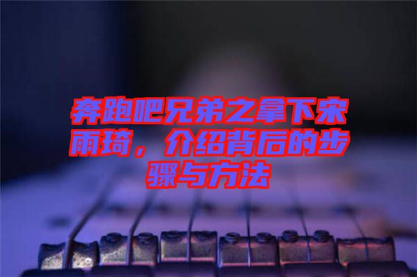 奔跑吧兄弟之拿下宋雨琦，介紹背后的步驟與方法