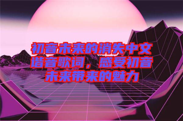 初音未來的消失中文諧音歌詞，感受初音未來帶來的魅力