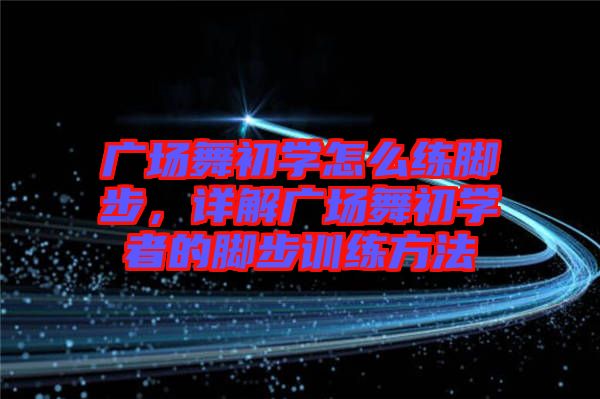 廣場舞初學怎么練腳步，詳解廣場舞初學者的腳步訓練方法