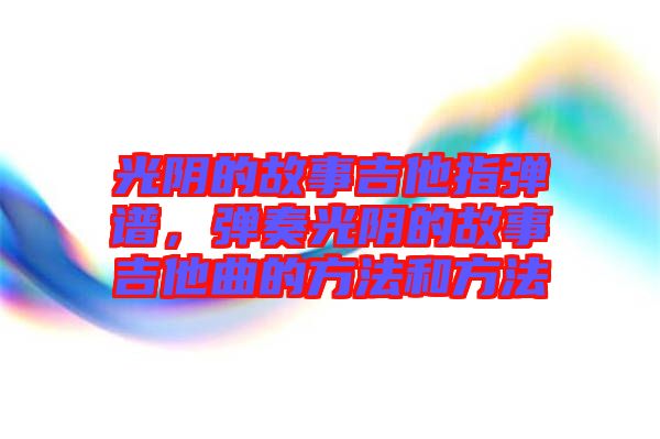 光陰的故事吉他指彈譜，彈奏光陰的故事吉他曲的方法和方法