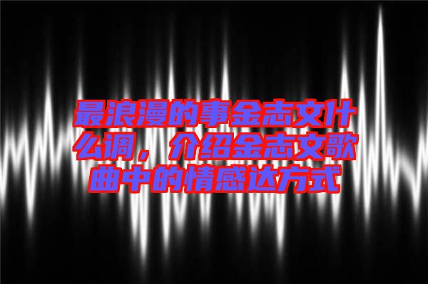 最浪漫的事金志文什么調(diào)，介紹金志文歌曲中的情感達方式