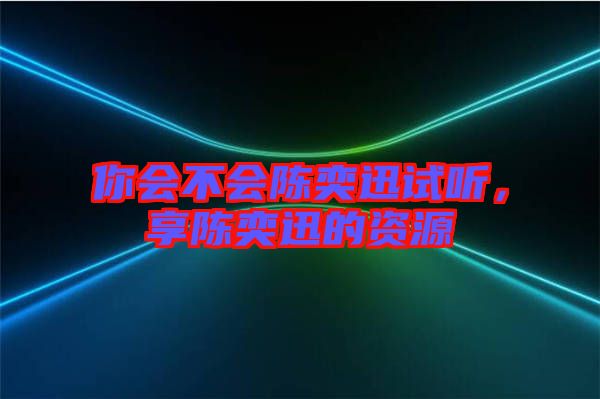 你會(huì)不會(huì)陳奕迅試聽，享陳奕迅的資源