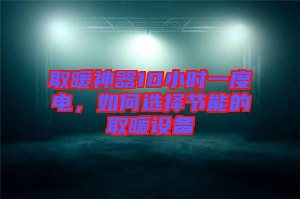 取暖神器10小時(shí)一度電，如何選擇節(jié)能的取暖設(shè)備