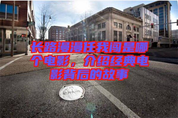 長路漫漫任我闖是哪個(gè)電影，介紹經(jīng)典電影背后的故事