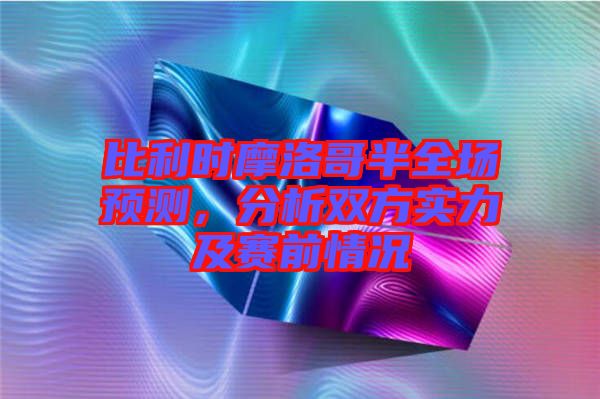 比利時(shí)摩洛哥半全場(chǎng)預(yù)測(cè)，分析雙方實(shí)力及賽前情況