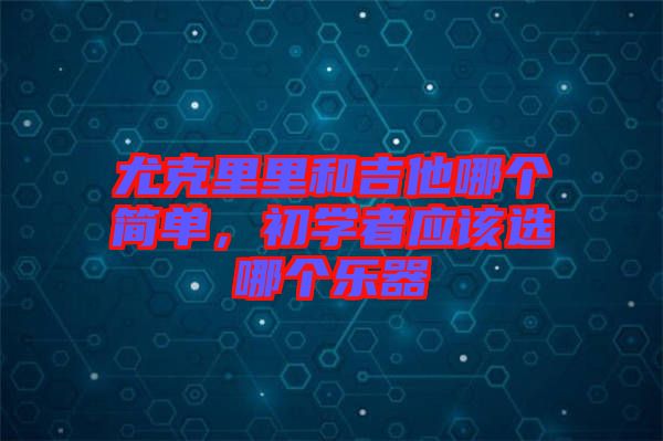 尤克里里和吉他哪個簡單，初學(xué)者應(yīng)該選哪個樂器