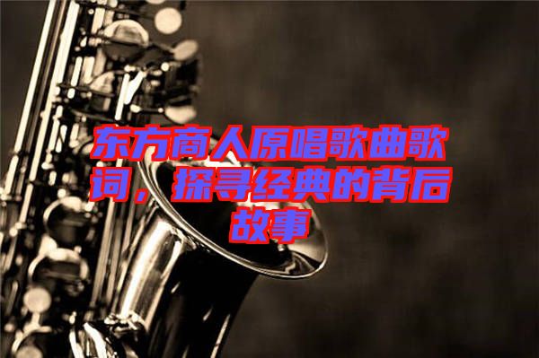 東方商人原唱歌曲歌詞，探尋經(jīng)典的背后故事