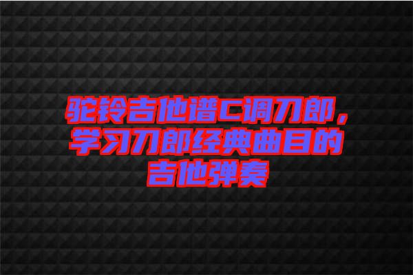 駝鈴吉他譜C調刀郎，學習刀郎經典曲目的吉他彈奏