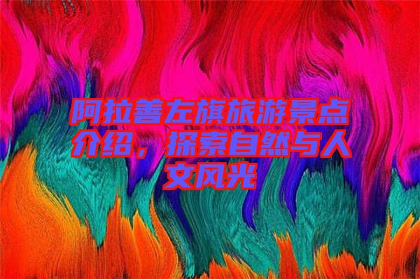 阿拉善左旗旅游景點介紹，探索自然與人文風(fēng)光