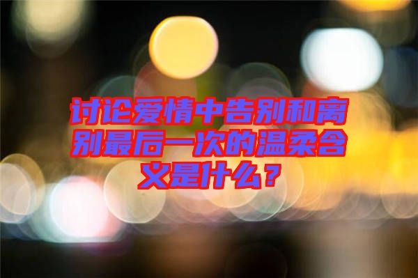 討論愛情中告別和離別最后一次的溫柔含義是什么？