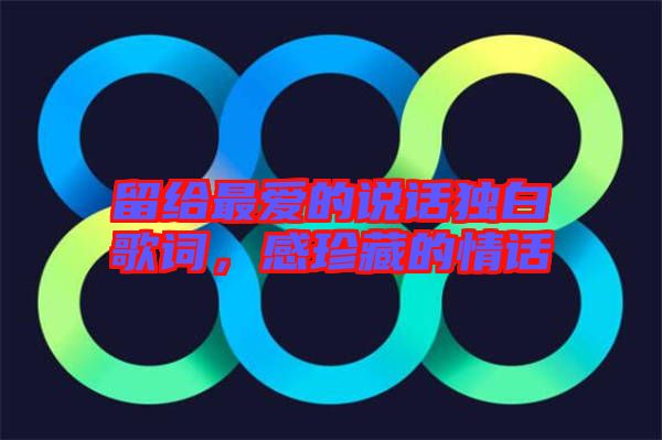 留給最?lèi)?ài)的說(shuō)話(huà)獨(dú)白歌詞，感珍藏的情話(huà)