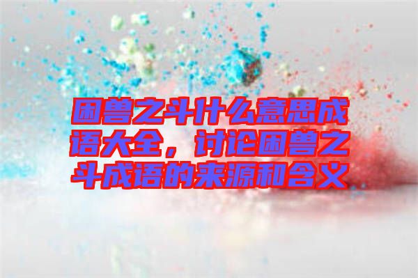 困獸之斗什么意思成語大全，討論困獸之斗成語的來源和含義