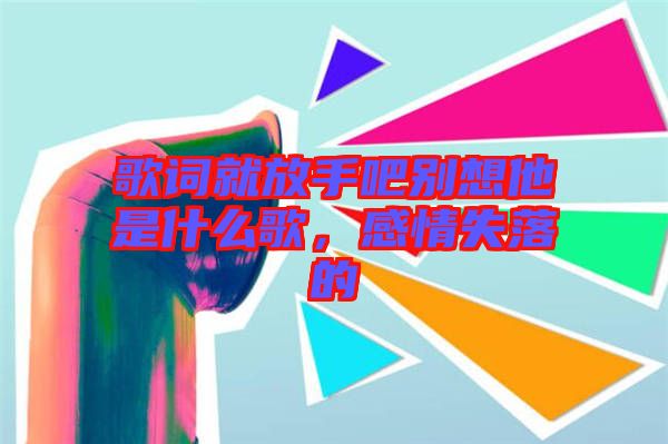 歌詞就放手吧別想他是什么歌，感情失落的