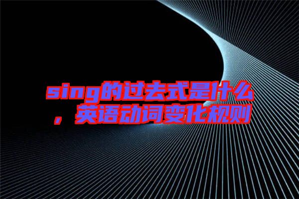 sing的過去式是什么，英語動(dòng)詞變化規(guī)則