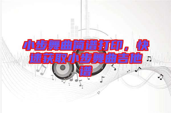 小步舞曲簡(jiǎn)譜打印，快速獲取小步舞曲吉他譜