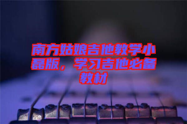 南方姑娘吉他教學(xué)小磊版，學(xué)習(xí)吉他必備教材