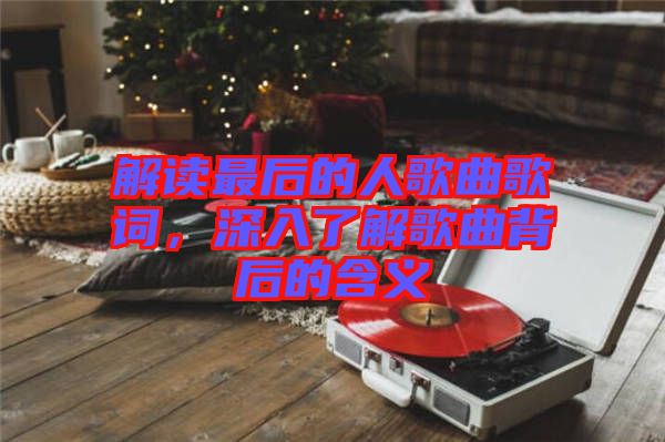 解讀最后的人歌曲歌詞，深入了解歌曲背后的含義