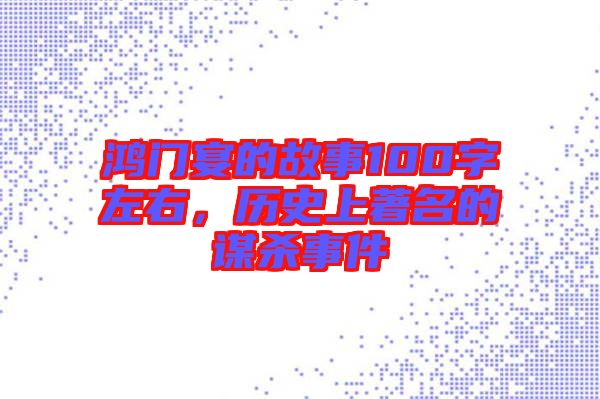 鴻門宴的故事100字左右，歷史上著名的謀殺事件