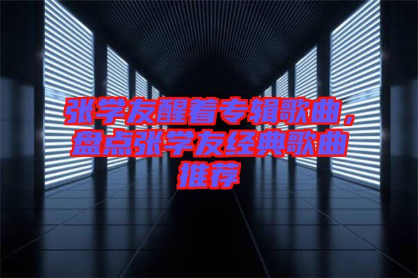 張學友醒著專輯歌曲，盤點張學友經典歌曲推薦