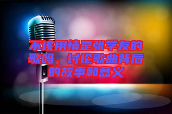 不該用情是張學(xué)友的歌嗎，討論歌曲背后的故事和意義