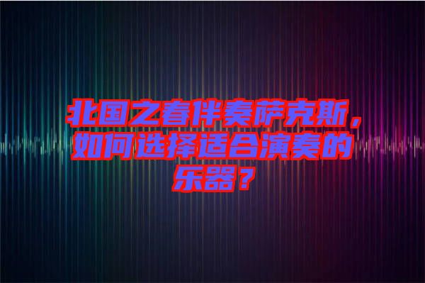 北國之春伴奏薩克斯，如何選擇適合演奏的樂器？