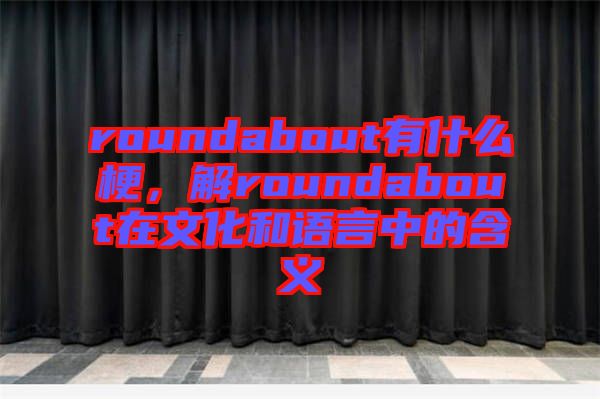 roundabout有什么梗，解roundabout在文化和語言中的含義