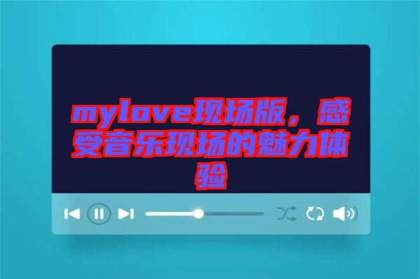 mylove現(xiàn)場版，感受音樂現(xiàn)場的魅力體驗(yàn)