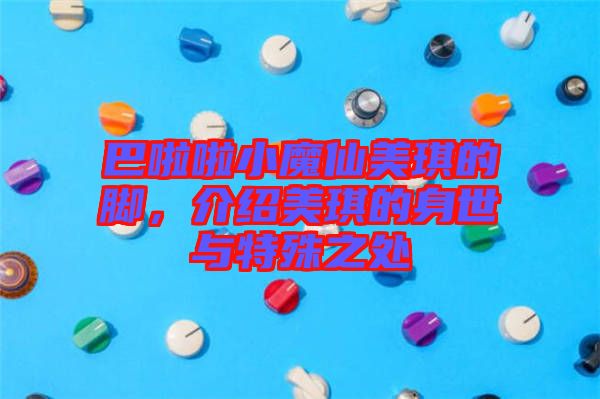 巴啦啦小魔仙美琪的腳，介紹美琪的身世與特殊之處